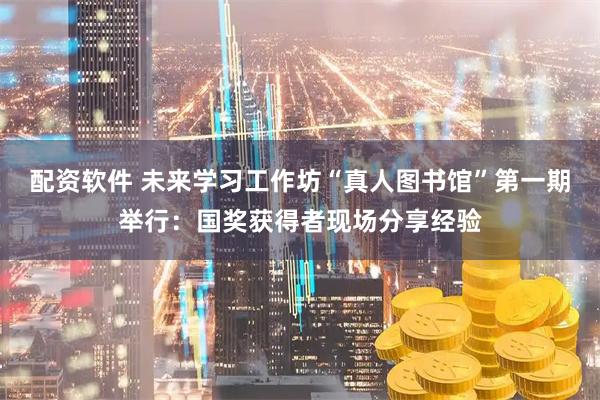 配资软件 未来学习工作坊“真人图书馆”第一期举行：国奖获得者现场分享经验