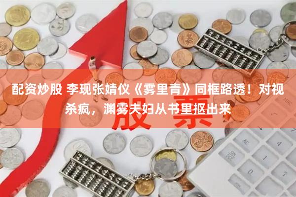 配资炒股 李现张婧仪《雾里青》同框路透！对视杀疯，渊雾夫妇从书里抠出来
