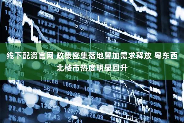 线下配资官网 政策密集落地叠加需求释放 粤东西北楼市热度明显回升