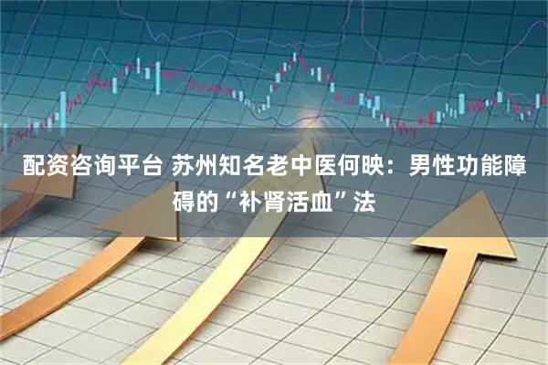 配资咨询平台 苏州知名老中医何映：男性功能障碍的“补肾活血”法