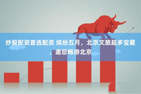 炒股配资首选配资 缤纷五月，北京文旅超多宝藏，邀您畅游北京