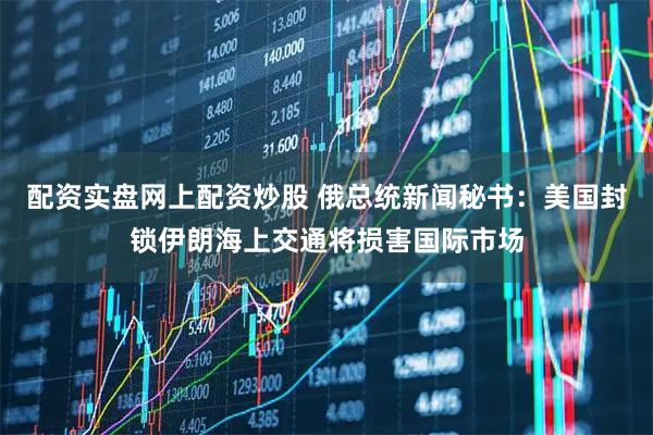 配资实盘网上配资炒股 俄总统新闻秘书：美国封锁伊朗海上交通将损害国际市场